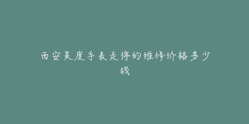 西安美度手表走停的维修价格多少钱-名表号 西安美度手表走停的维修价格多少钱