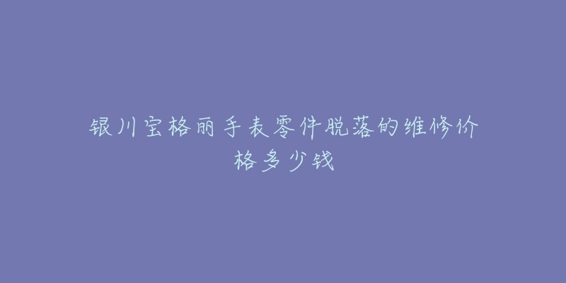 银川宝格丽手表零件脱落的维修价格多少钱-名表号 银川宝格丽手表零件脱落的维修价格多少钱