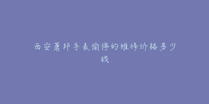 西安萧邦手表偷停的维修价格多少钱-名表号 西安萧邦手表偷停的维修价格多少钱