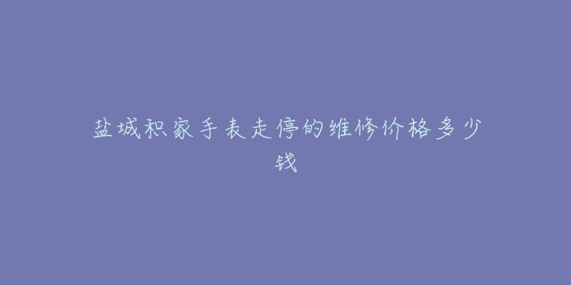 盐城积家手表走停的维修价格多少钱-名表号 盐城积家手表走停的维修价格多少钱