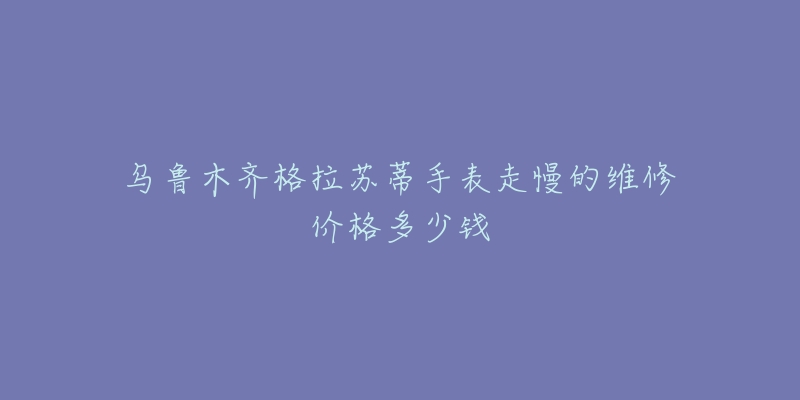 乌鲁木齐格拉苏蒂手表走慢的维修价格多少钱-名表号 乌鲁木齐格拉苏蒂手表走慢的维修价格多少钱