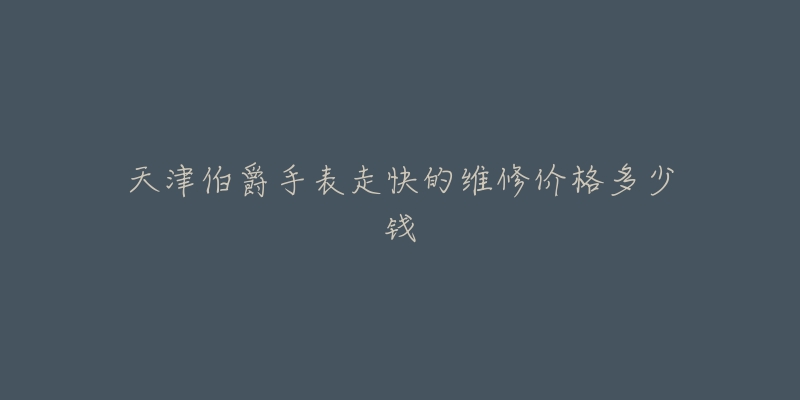 天津伯爵手表走快的维修价格多少钱-名表号 天津伯爵手表走快的维修价格多少钱