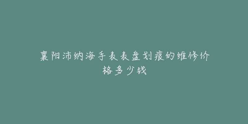 襄阳沛纳海手表表盘划痕的维修价格多少钱-名表号 襄阳沛纳海手表表盘划痕的维修价格多少钱