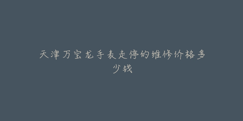 天津万宝龙手表走停的维修价格多少钱-名表号 天津万宝龙手表走停的维修价格多少钱