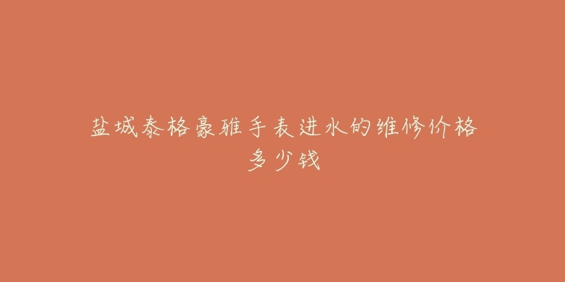 盐城泰格豪雅手表进水的维修价格多少钱-名表号 盐城泰格豪雅手表进水的维修价格多少钱