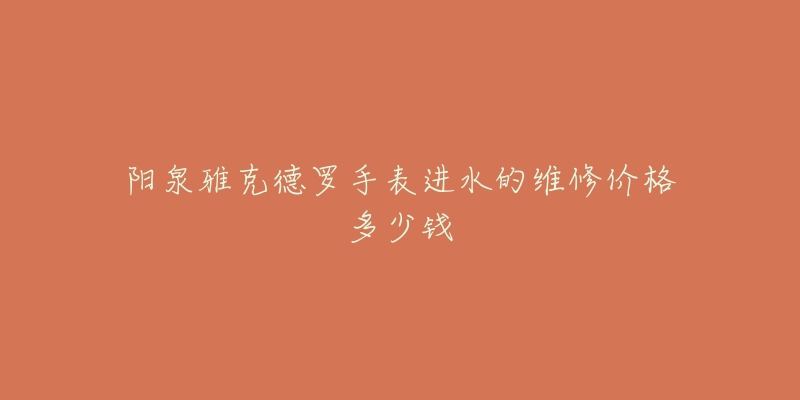 阳泉雅克德罗手表进水的维修价格多少钱-名表号 阳泉雅克德罗手表进水的维修价格多少钱