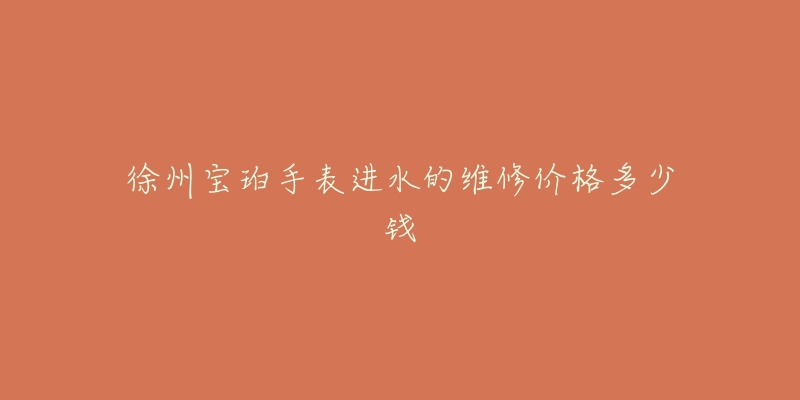 徐州宝珀手表进水的维修价格多少钱-名表号 徐州宝珀手表进水的维修价格多少钱
