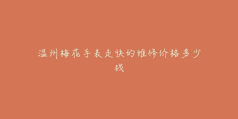 温州梅花手表走快的维修价格多少钱-名表号 温州梅花手表走快的维修价格多少钱