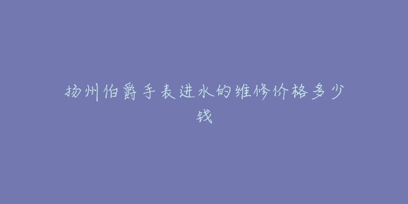 扬州伯爵手表进水的维修价格多少钱-名表号 扬州伯爵手表进水的维修价格多少钱