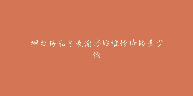 烟台梅花手表偷停的维修价格多少钱-名表号 烟台梅花手表偷停的维修价格多少钱