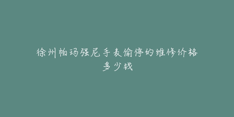 徐州帕玛强尼手表偷停的维修价格多少钱-名表号 徐州帕玛强尼手表偷停的维修价格多少钱