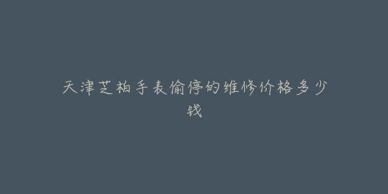 天津芝柏手表偷停的维修价格多少钱-名表号 天津芝柏手表偷停的维修价格多少钱