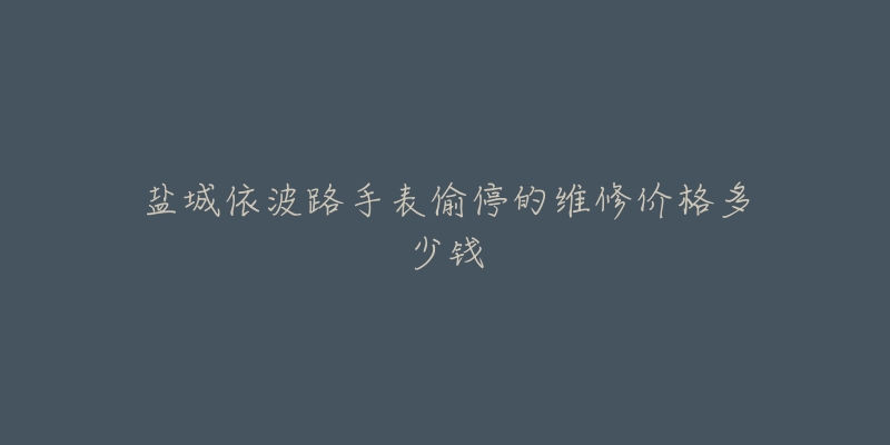 盐城依波路手表偷停的维修价格多少钱