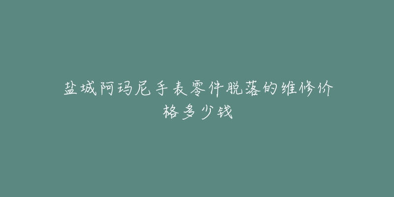 盐城阿玛尼手表零件脱落的维修价格多少钱-名表号 盐城阿玛尼手表零件脱落的维修价格多少钱