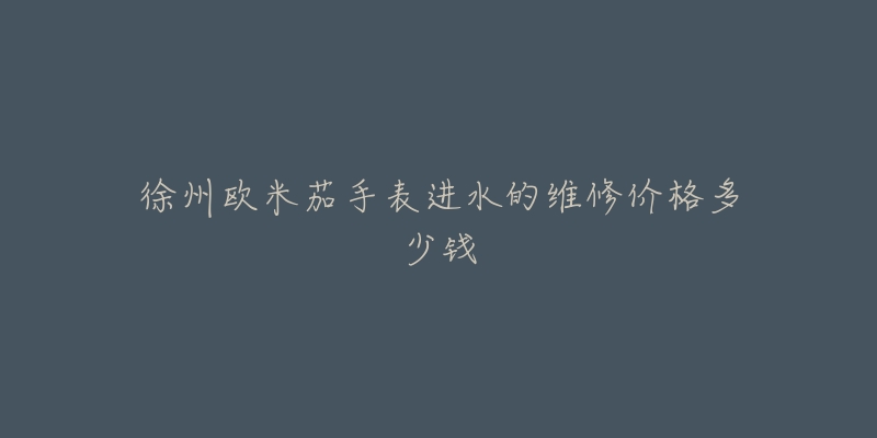 徐州欧米茄手表进水的维修价格多少钱-名表号 徐州欧米茄手表进水的维修价格多少钱