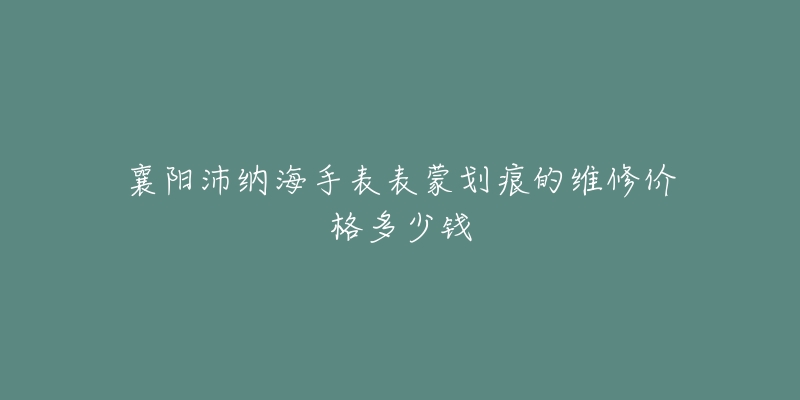 襄阳沛纳海手表表蒙划痕的维修价格多少钱-名表号 襄阳沛纳海手表表蒙划痕的维修价格多少钱