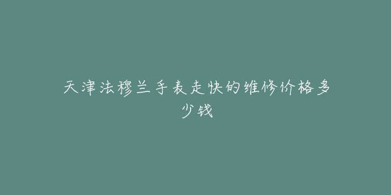 天津法穆兰手表走快的维修价格多少钱-名表号 天津法穆兰手表走快的维修价格多少钱
