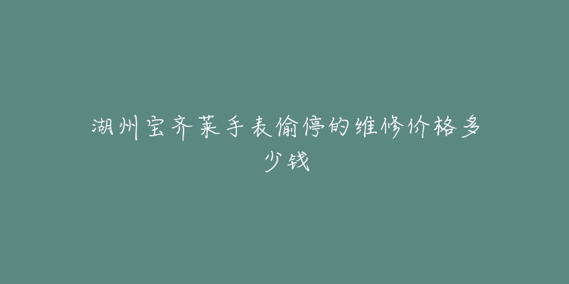 湖州宝齐莱手表偷停的维修价格多少钱-名表号 湖州宝齐莱手表偷停的维修价格多少钱