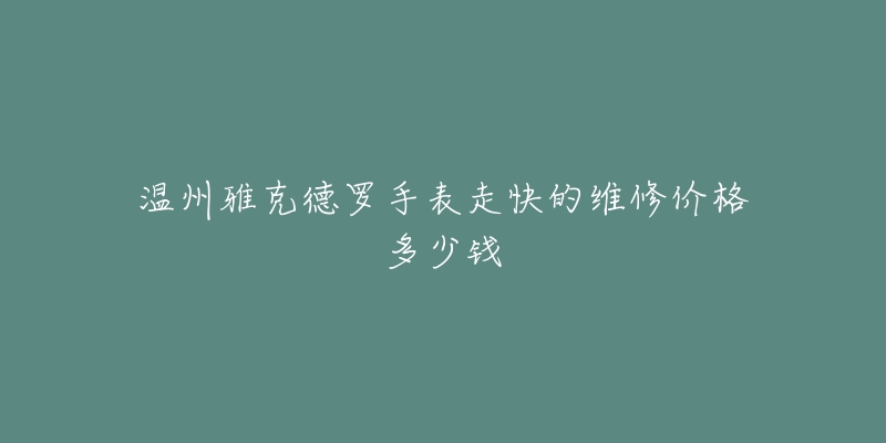 温州雅克德罗手表走快的维修价格多少钱-名表号 温州雅克德罗手表走快的维修价格多少钱