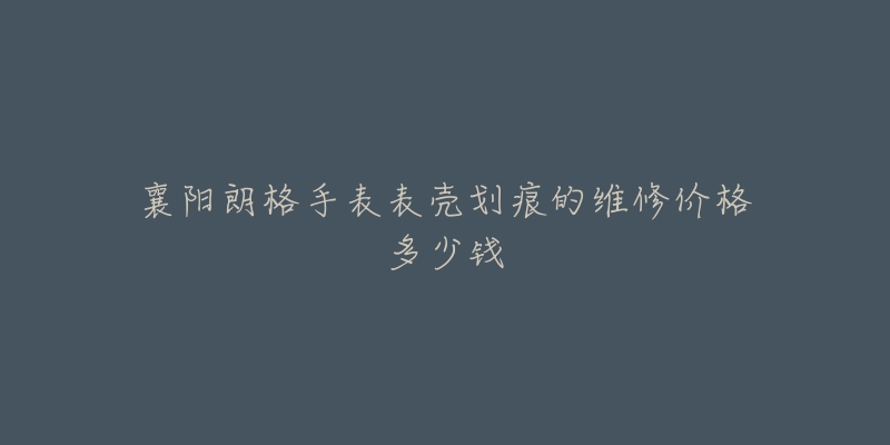 襄阳朗格手表表壳划痕的维修价格多少钱