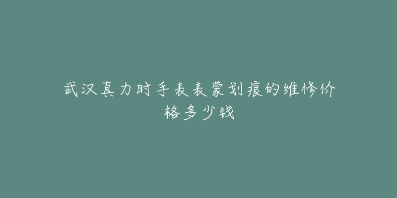 武汉真力时手表表蒙划痕的维修价格多少钱-名表号 武汉真力时手表表蒙划痕的维修价格多少钱