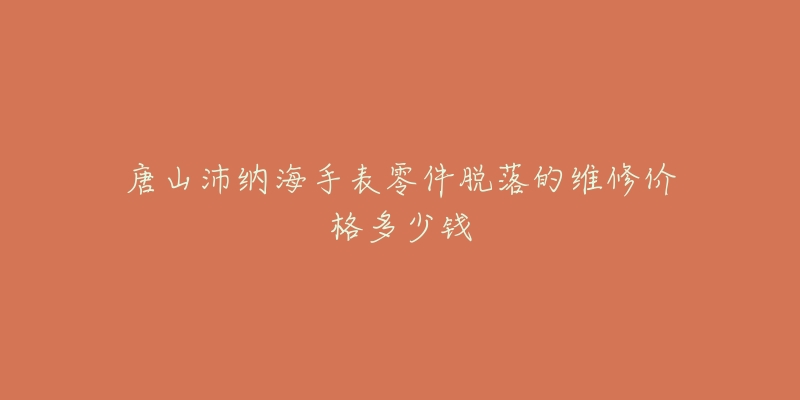 唐山沛纳海手表零件脱落的维修价格多少钱-名表号 唐山沛纳海手表零件脱落的维修价格多少钱