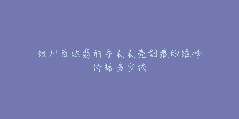 银川百达翡丽手表表壳划痕的维修价格多少钱-名表号 银川百达翡丽手表表壳划痕的维修价格多少钱