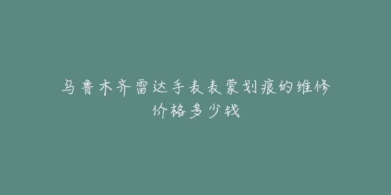 乌鲁木齐雷达手表表蒙划痕的维修价格多少钱-名表号 乌鲁木齐雷达手表表蒙划痕的维修价格多少钱