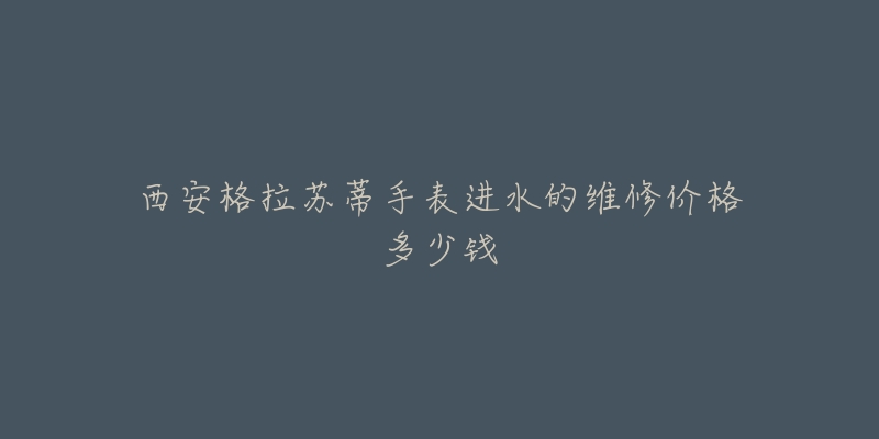 西安格拉苏蒂手表进水的维修价格多少钱-名表号 西安格拉苏蒂手表进水的维修价格多少钱