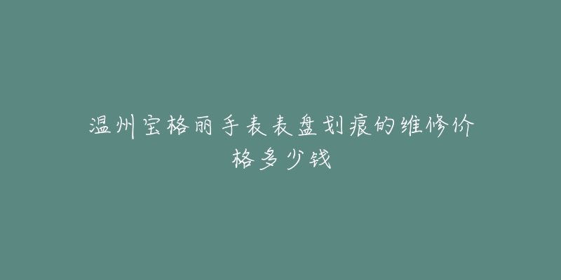 温州宝格丽手表表盘划痕的维修价格多少钱
