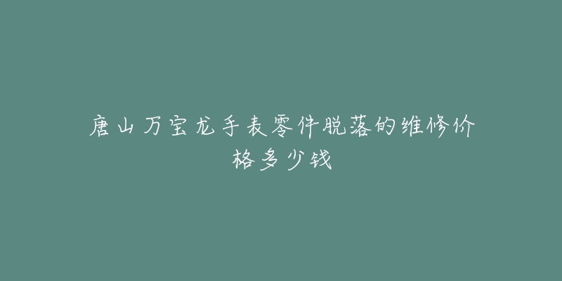 唐山万宝龙手表零件脱落的维修价格多少钱-名表号 唐山万宝龙手表零件脱落的维修价格多少钱