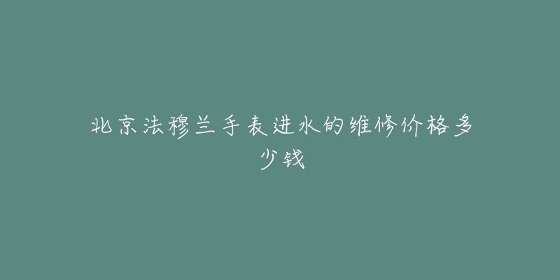 北京法穆兰手表进水的维修价格多少钱