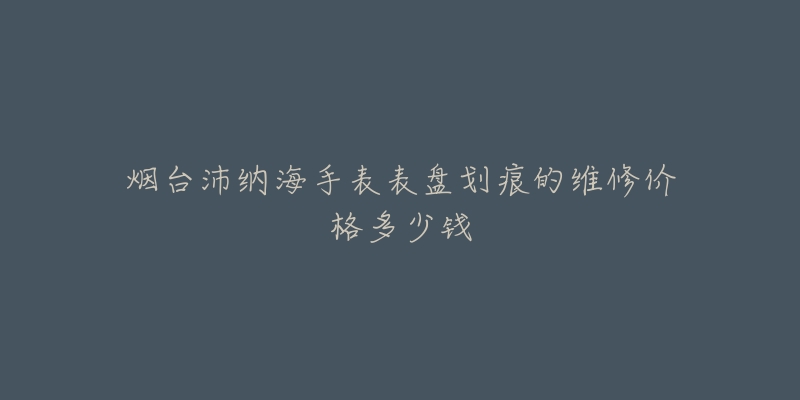 烟台沛纳海手表表盘划痕的维修价格多少钱