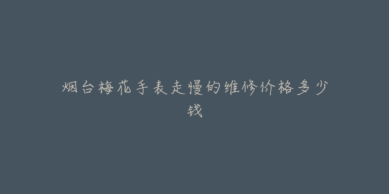 烟台梅花手表走慢的维修价格多少钱-名表号 烟台梅花手表走慢的维修价格多少钱