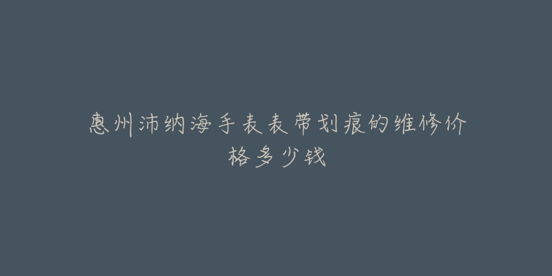 惠州沛纳海手表表带划痕的维修价格多少钱-名表号 惠州沛纳海手表表带划痕的维修价格多少钱