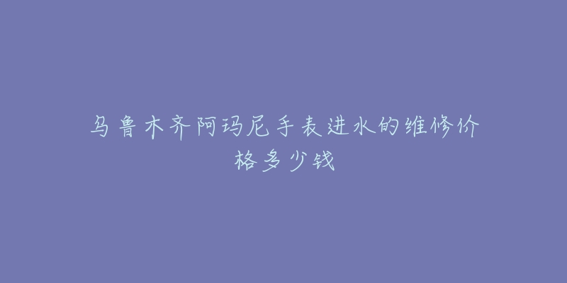 乌鲁木齐阿玛尼手表进水的维修价格多少钱-名表号 乌鲁木齐阿玛尼手表进水的维修价格多少钱