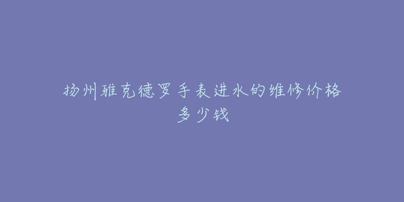 扬州雅克德罗手表进水的维修价格多少钱-名表号 扬州雅克德罗手表进水的维修价格多少钱