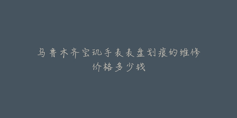 乌鲁木齐宝玑手表表盘划痕的维修价格多少钱-名表号 乌鲁木齐宝玑手表表盘划痕的维修价格多少钱
