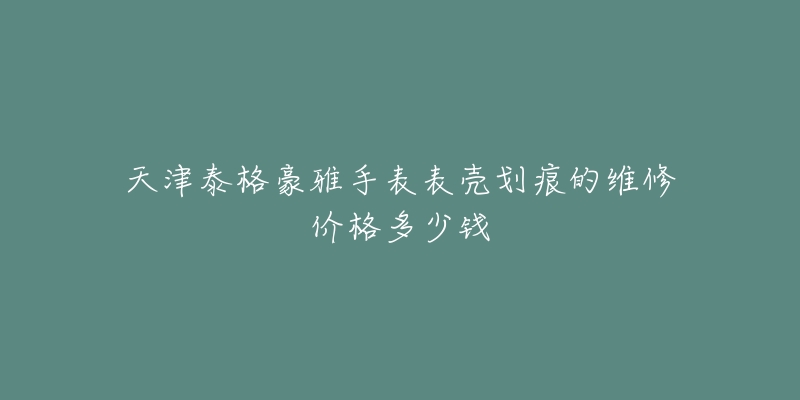 天津泰格豪雅手表表壳划痕的维修价格多少钱