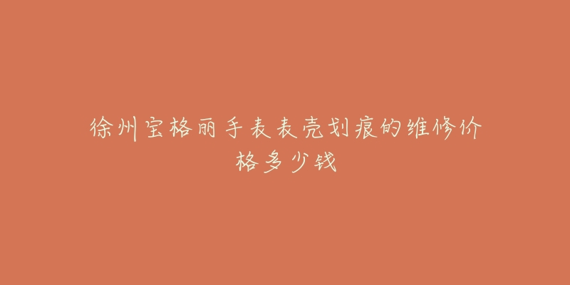 徐州宝格丽手表表壳划痕的维修价格多少钱
