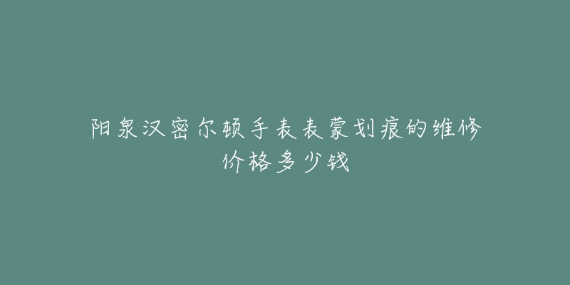 阳泉汉密尔顿手表表蒙划痕的维修价格多少钱