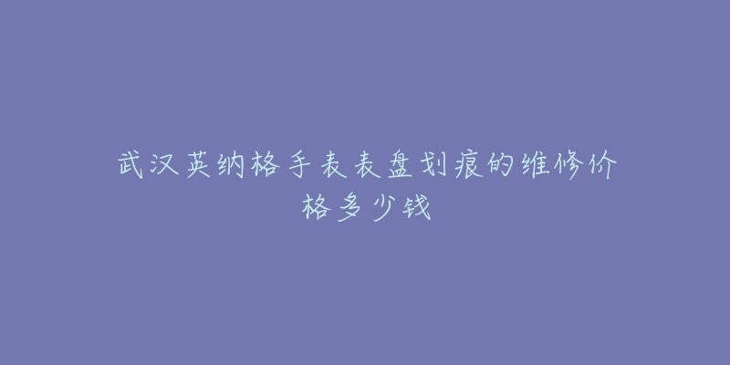 武汉英纳格手表表盘划痕的维修价格多少钱