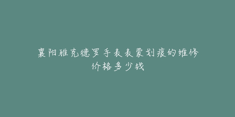 襄阳雅克德罗手表表蒙划痕的维修价格多少钱