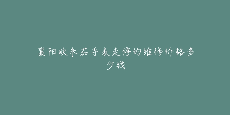 襄阳欧米茄手表走停的维修价格多少钱