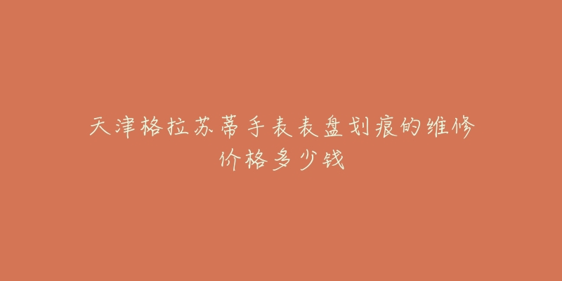 天津格拉苏蒂手表表盘划痕的维修价格多少钱
