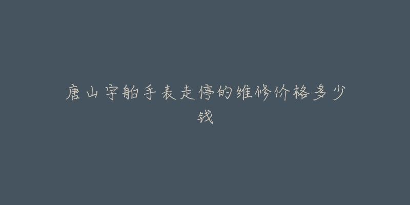 唐山宇舶手表走停的维修价格多少钱