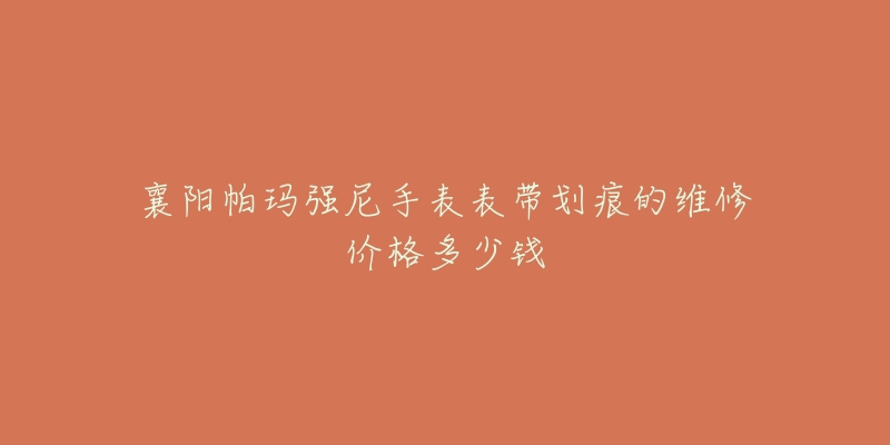 襄阳帕玛强尼手表表带划痕的维修价格多少钱