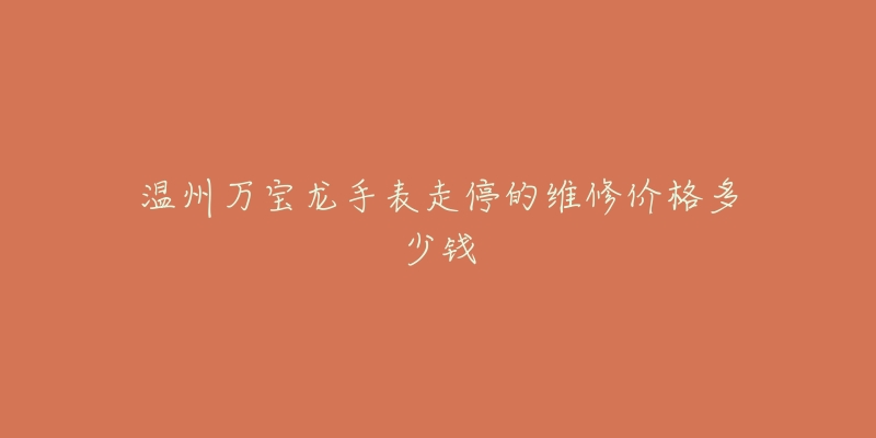 温州万宝龙手表走停的维修价格多少钱