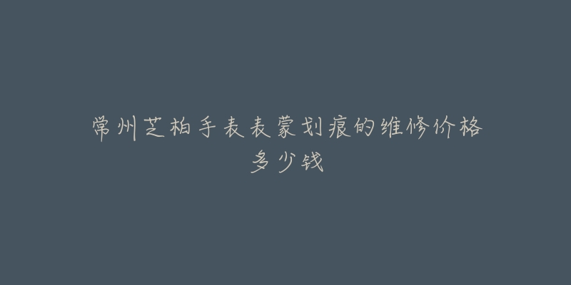 常州芝柏手表表蒙划痕的维修价格多少钱