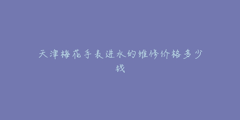 天津梅花手表进水的维修价格多少钱